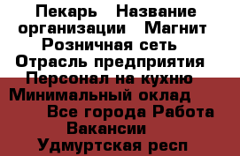 Пекарь › Название организации ­ Магнит, Розничная сеть › Отрасль предприятия ­ Персонал на кухню › Минимальный оклад ­ 30 000 - Все города Работа » Вакансии   . Удмуртская респ.